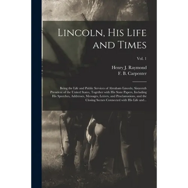 Lincoln, His Life and Times: Being the Life and Public Services of Abraham Lincoln, Sixteenth President of the United States, Together With His Sta
