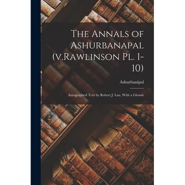 The Annals of Ashurbanapal (v.Rawlinson pl. 1-10): Autographed Text by Robert J. Lau, With a Glossar
