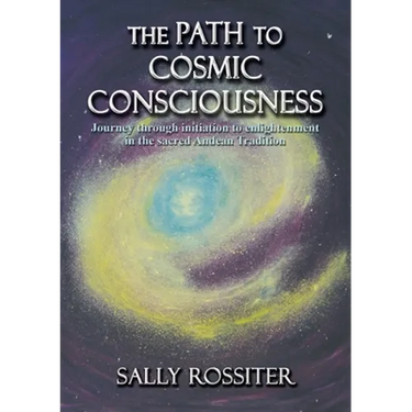 The Path to Cosmic Consciousness: A journey through initiation to enlightenment in the Sacred Andean Tradition