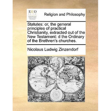 Statutes: Or, the General Principles of Practical Christianity, Extracted Out of the New Testament: D the Ordinary of the Brethren's Churches.