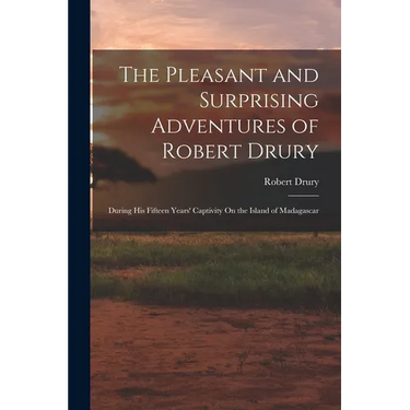 The Pleasant and Surprising Adventures of Robert Drury: During His Fifteen Years' Captivity On the Island of Madagascar