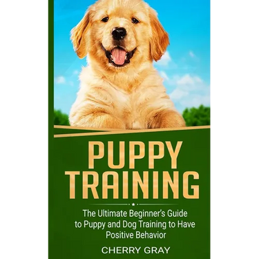 Puppy Training: The Ultimate Beginner's Guide to Puppy and Dog Training to Have Positive Behavior