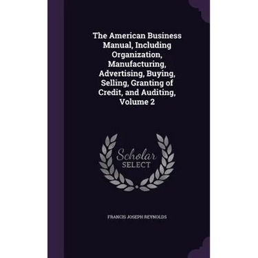 The American Business Manual, Including Organization, Manufacturing, Advertising, Buying, Selling, Granting of Credit, and Auditing, Volume 2