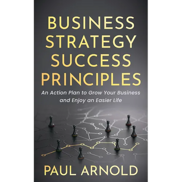 Business Strategy Success Principles: An Action Plan to Grow Your Business and Enjoy an Easier Life