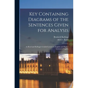 Key Containing Diagrams of the Sentences Given for Analysis: In Reed and Kellogg's Graded Lessons in English and Higher Lessons in English