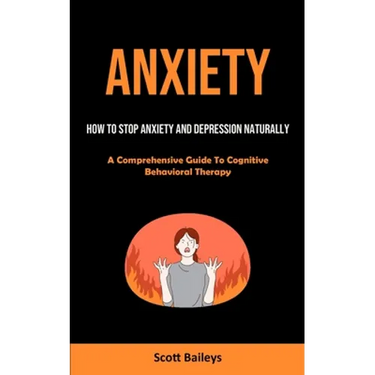 Anxiety: How To Stop Anxiety And Depression Naturally (A Comprehensive Guide To Cognitive Behavioral Therapy)