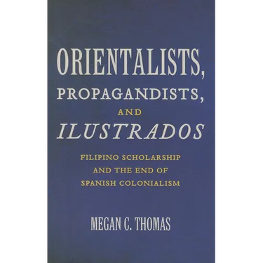 Orientalists, Propagandists, and Ilustrados: Filipino Scholarship and the End of Spanish Colonialism