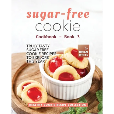 Sugar-Free Cookie Cookbook - Book 3: Truly Tasty Sugar Free Cookie Recipes to Explore This Year