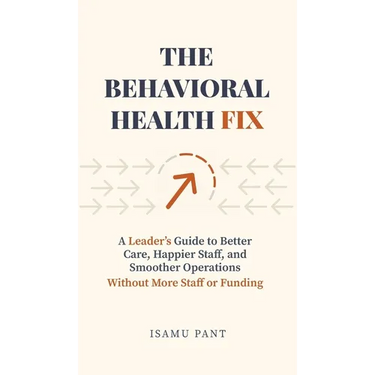 The Behavioral Health Fix: A Leader's Guide to Better Care, Happier Staff, and Smoother Operations - Without More Staff or Funding