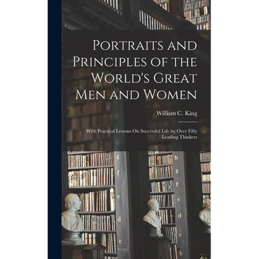 Portraits and Principles of the World's Great Men and Women: With Practical Lessons On Successful Life by Over Fifty Leading Thinkers