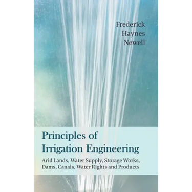 Principles of Irrigation Engineering  " Arid Lands, Water Supply, Storage Works, Dams, Canals, Water Rights and Products