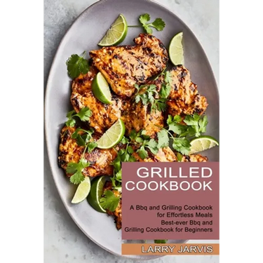 Grilled Cookbook: Best-ever Bbq and Grilling Cookbook for Beginners (A Bbq and Grilling Cookbook for Effortless Meals)