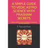 A Simple Guide to Vedic Astro Science with Prasnam Secrets: A Simple Guide to Vedic Astrology, Prasnam & 108 Vedic Remedies