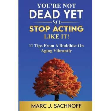 You're Not Dead Yet - So Stop Acting Like It! 11 Tips From A Buddhist On Aging Vibrantly