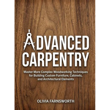 Advanced Carpentry for Beginners: Master More Complex Woodworking Techniques for Building Custom Furniture, Cabinets, and Architectural Elements