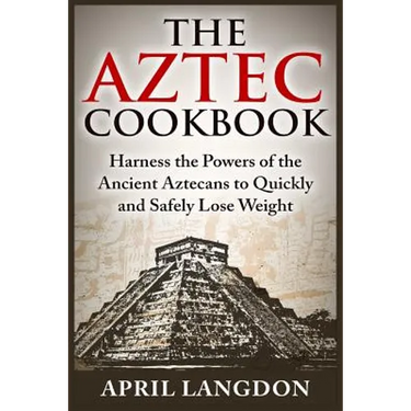 The Aztec Cookbook: Harness the Powers of the Ancient Aztecans to Quickly and Safely Lose Weight