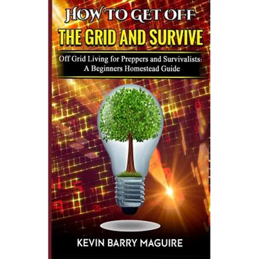How to Get off The Grid and Survive: Off Grid Living for Preppers and Survivalists - A Beginners Homestead Guide