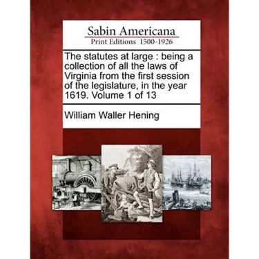 The statutes at large: being a collection of all the laws of Virginia from the first session of the legislature, in the year 1619. Volume 1 of 13