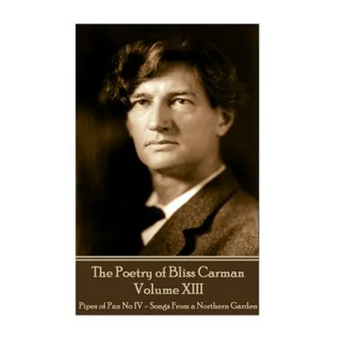 The Poetry of Bliss Carman - Volume XIII: Pipes of Pan No IV - Songs From a Northern Garden