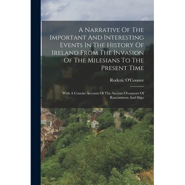 A Narrative Of The Important And Interesting Events In The History Of Ireland From The Invasion Of The Milesians To The Present Time: With A Concise A