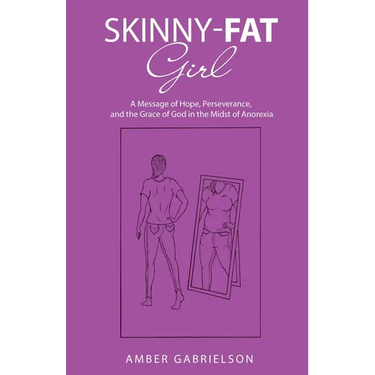 Skinny-Fat Girl: A Message of Hope, Perseverance, and the Grace of God in the Midst of Anorexia