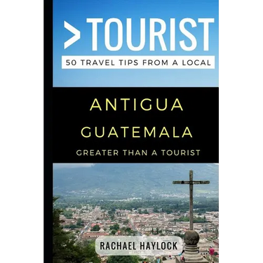 Greater Than a Tourist - Antigua Guatemala: 50 Travel Tips from a Local