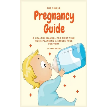 The Simple Pregnancy Guide: A Healthy Manual For First Time Moms Planning A Stress-Free Delivery