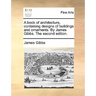 A book of architecture, containing designs of buildings and ornaments. By James Gibbs. The second edition.