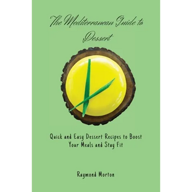 The Mediterranean Guide to Dessert: Quick and Easy Dessert Recipes to Boost Your Meals and Stay Fit