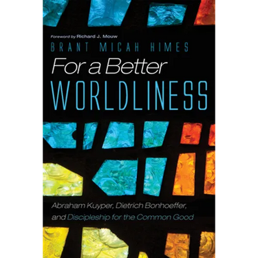 For a Better Worldliness: Abraham Kuyper, Dietrich Bonhoeffer, and Discipleship for the Common Good
