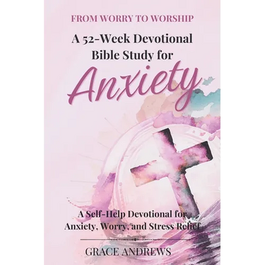 From Worry to Worship A 52-Week Devotional Bible Study for Anxiety: A Self-Help Devotional for Anxiety, Worry, and Stress Relief