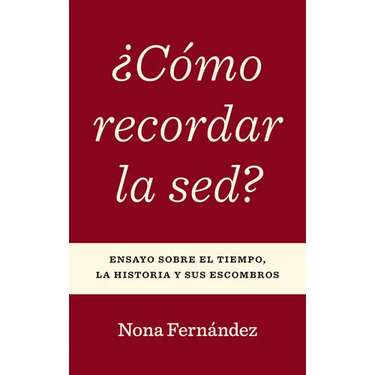 ¿Cómo Recordar La Sed?: Ensayo Sobre El Tiempo, La Historia Y Sus Escombros