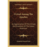I Lived Among The Apaches: An Appreciation Of The Virtues And Emotions Of The Indian American