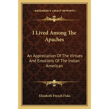 I Lived Among The Apaches: An Appreciation Of The Virtues And Emotions Of The Indian American