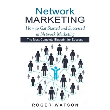 Network Marketing: How to Gat Started and Successed in Network Marketing (The Most Complete Blueprint for Success)