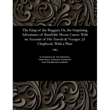 The King of the Beggars; Or, the Surprising Adventures of Bamfylde Moore Carew: With an Account of His Travels & Voyages. [a Chapbook. with a Plate