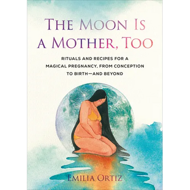 The Moon Is a Mother, Too: Rituals and Recipes for a Magical Pregnancy, from Conception to Birth - And Beyond