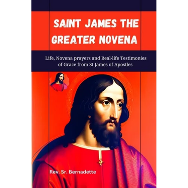 Saint James the Greater Novena: Life, Novena Prayers and Real-life Testimonies of Grace from St James of Apostles