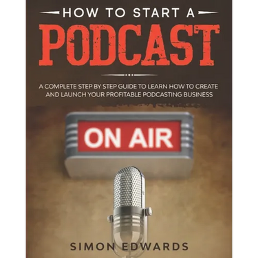 How to Start a Podcast: A Complete Step by Step Guide to Learn How to Create and Launch Your Profitable Podcasting Business