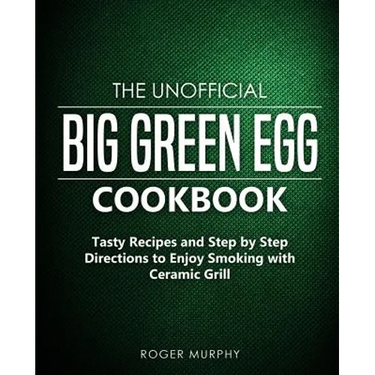 The Unofficial Big Green Egg Cookbook: Tasty Recipes and Step by Step Directions to Enjoy Smoking with Ceramic Grill