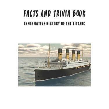 Facts And Trivia Book - Informative History Of The Titanic: Best Trivia Book For Adults