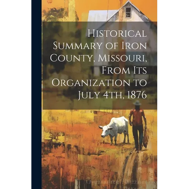 Historical Summary of Iron County, Missouri, From Its Organization to July 4th, 1876