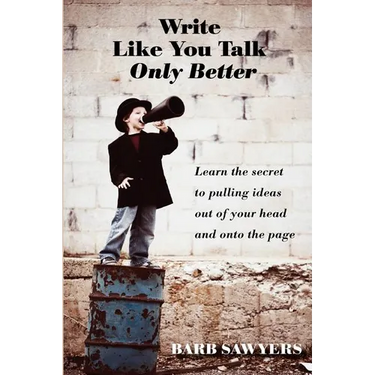 Write Like You Talk--Only Better: The Secret to Pulling Ideas Out of Your Head and Onto the Page