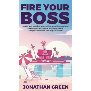 Fire Your Boss: How to quit your job, stop selling your time and start making passive income while you sleep...and possibly move to a tropical island