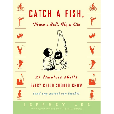 Catch a Fish, Throw a Ball, Fly a Kite: 21 Timeless Skills Every Child Should Know (and Any Parent Can Teach!)