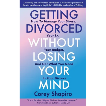 Getting Divorced Without Losing Your Mind: How to Manage Your Stress, Your Ex, Your Budget, and Get What You Need in Your Divorce