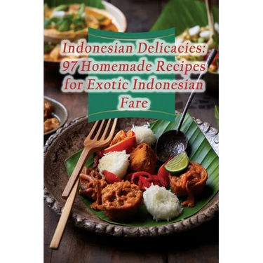 Indonesian Delicacies: 97 Homemade Recipes for Exotic Indonesian Fare