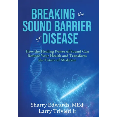 Breaking the Sound Barriers of Disease: How Human BioAcoustic Sound Healing Can Improve All Aspects of Your Health and Help Solve Today's Growing Heal