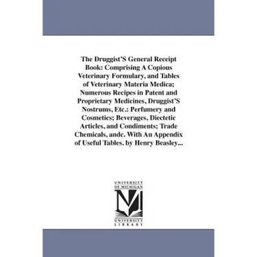 The Druggist'S General Receipt Book: Comprising A Copious Veterinary Formulary, and Tables of Veterinary Materia Medica; Numerous Recipes in Patent an