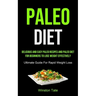 Paleo Diet: Delicious And Easy Paleo Recipes And Paleo Diet For Beginners To Lose Weight Effectively (Ultimate Guide For Rapid Weight Loss)